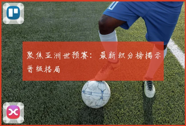 聚焦亚洲世预赛：最新积分榜揭示晋级格局