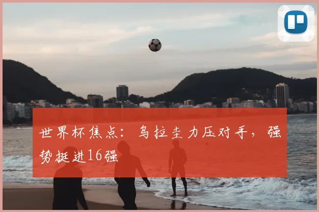 世界杯焦点:乌拉圭力压对手,强势挺进16强