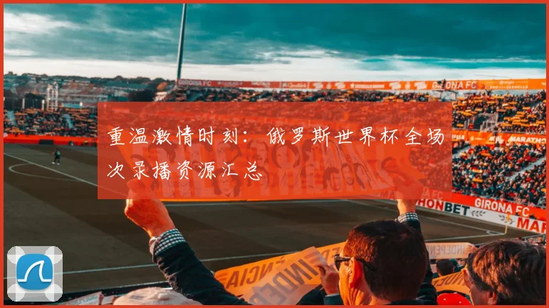 重温激情时刻：俄罗斯世界杯全场次录播资源汇总