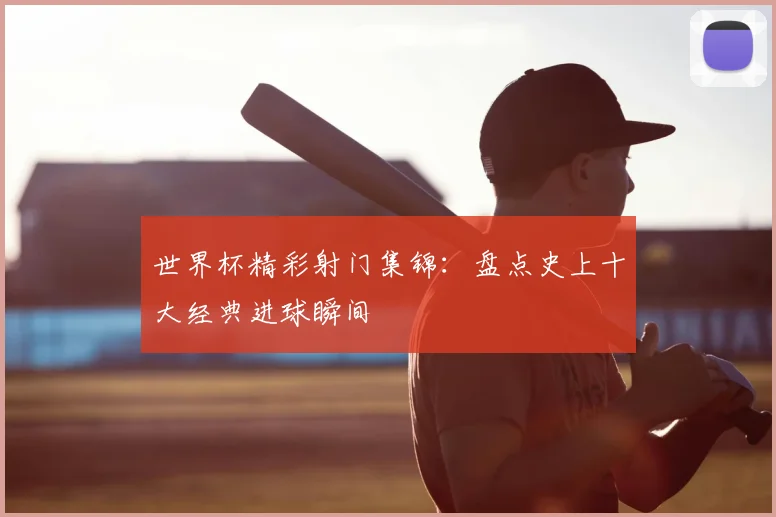 世界杯精彩射门集锦：盘点史上十大经典进球瞬间