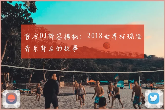 官方DJ阵容揭秘：2018世界杯现场音乐背后的故事