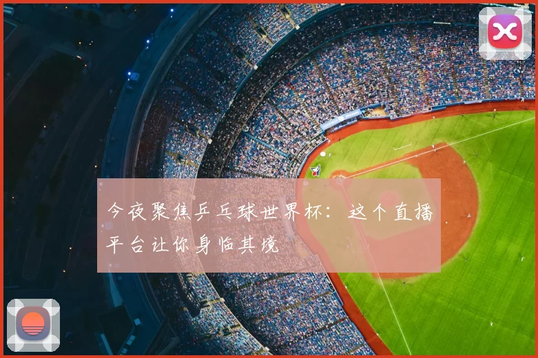 今夜聚焦乒乓球世界杯：这个直播平台让你身临其境
