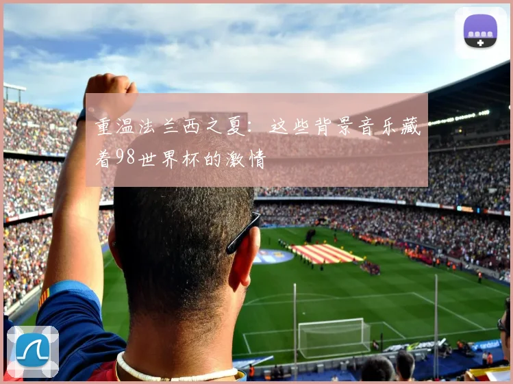 重温法兰西之夏：这些背景音乐藏着98世界杯的激情