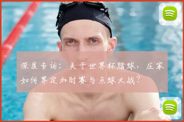 深度专访：关于世界杯赌球，庄家如何界定加时赛与点球大战？