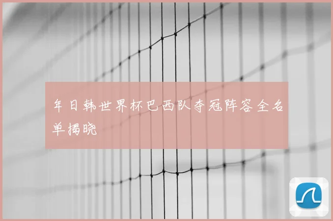 年日韩世界杯巴西队夺冠阵容全名单揭晓