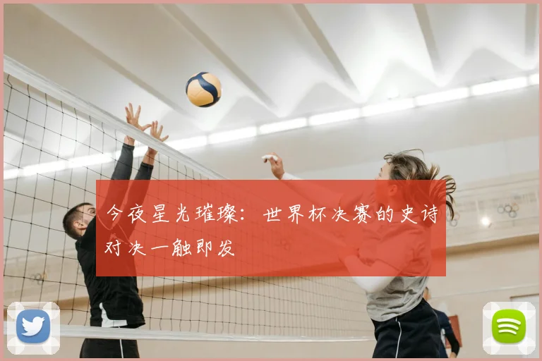 今夜星光璀璨：世界杯决赛的史诗对决一触即发
