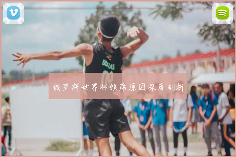俄罗斯世界杯缺席原因深度剖析