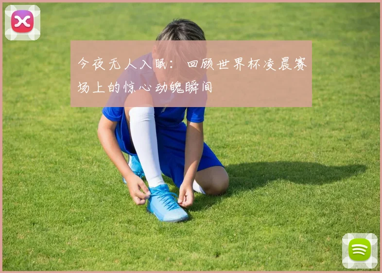 今夜无人入眠：回顾世界杯凌晨赛场上的惊心动魄瞬间