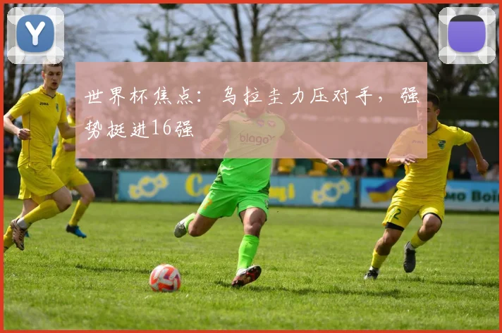 世界杯焦点:乌拉圭力压对手,强势挺进16强