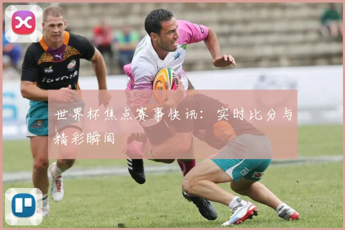 世界杯焦点赛事快讯:实时比分与精彩瞬间