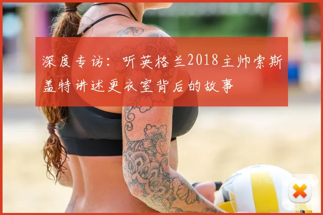 深度专访：听英格兰2018主帅索斯盖特讲述更衣室背后的故事