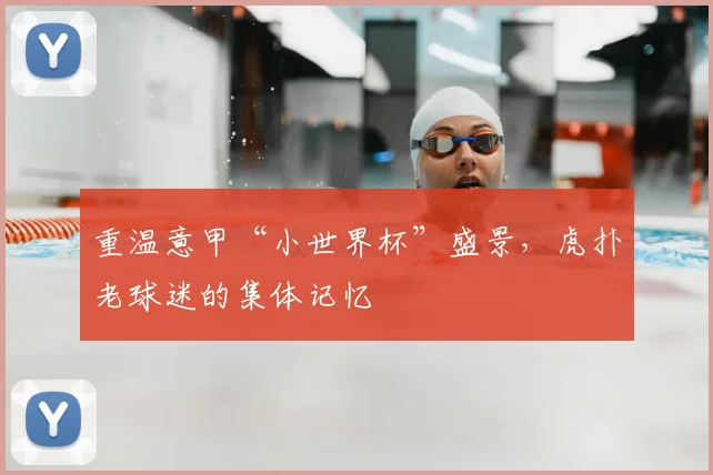 重温意甲“小世界杯”盛景，虎扑老球迷的集体记忆