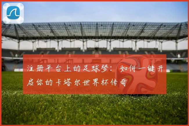 注册平台上的足球梦:如何一键开启你的卡塔尔世界杯传奇