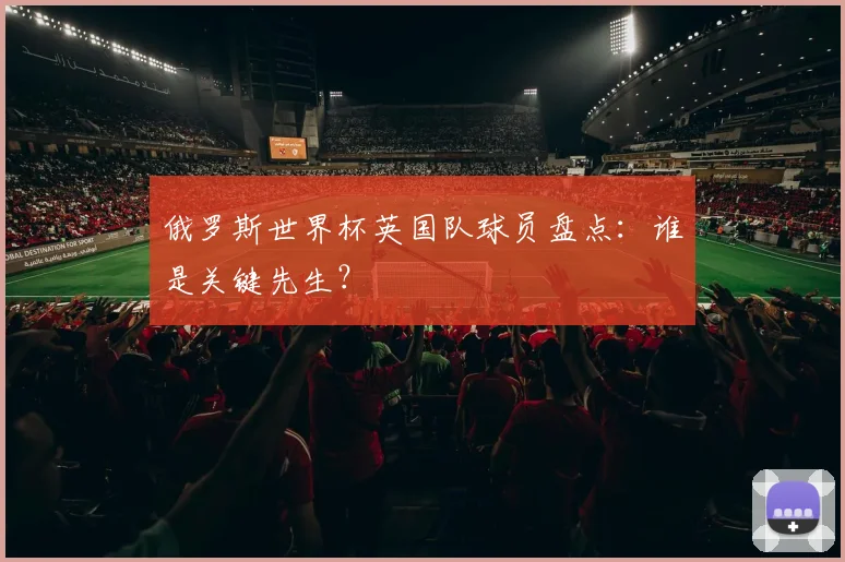 俄罗斯世界杯英国队球员盘点:谁是关键先生?