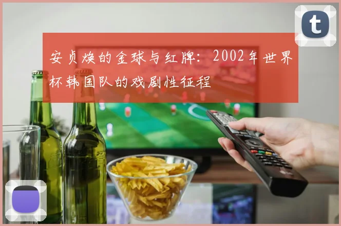 安贞焕的金球与红牌：2002年世界杯韩国队的戏剧性征程