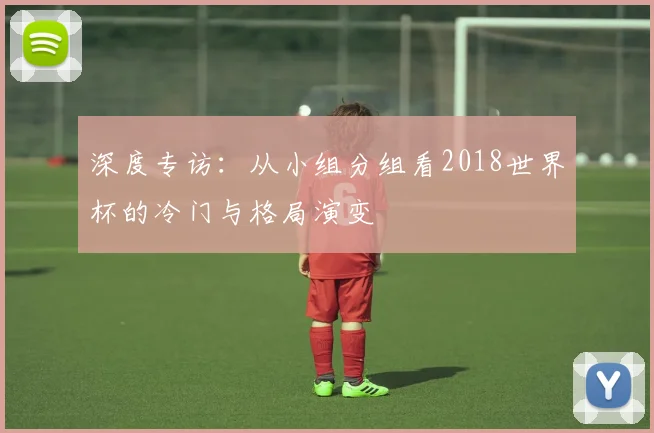 深度专访：从小组分组看2018世界杯的冷门与格局演变